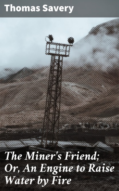 

The Miner's Friend; Or, An Engine to Raise Water by Fire