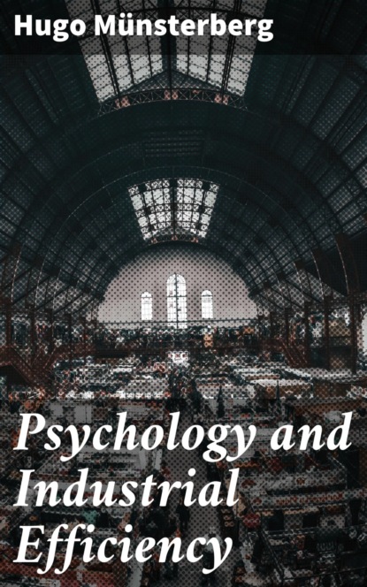 Hugo Münsterberg - Psychology and Industrial Efficiency