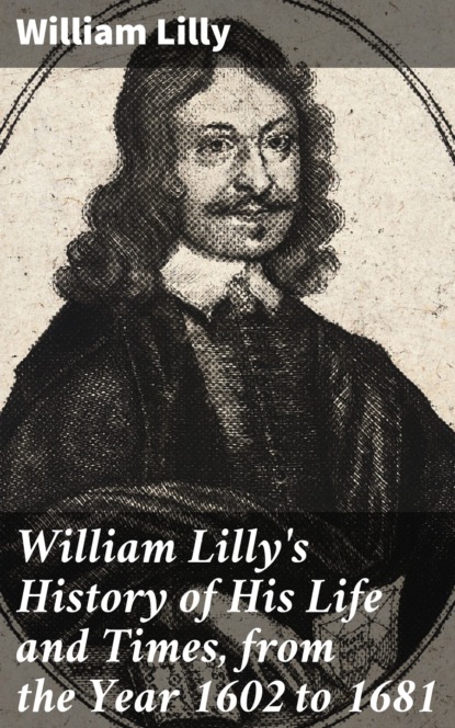 William Lilly - William Lilly's History of His Life and Times, from the Year 1602 to 1681