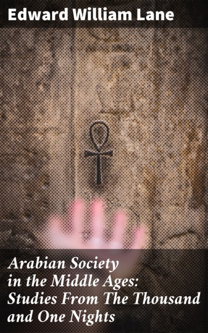 Edward William Lane - Arabian Society in the Middle Ages: Studies From The Thousand and One Nights