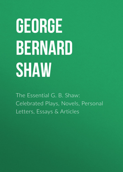 GEORGE BERNARD SHAW - The Essential G. B. Shaw: Celebrated Plays, Novels, Personal Letters, Essays & Articles