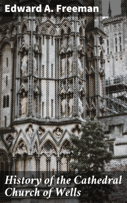 Edward A. Freeman - History of the Cathedral Church of Wells