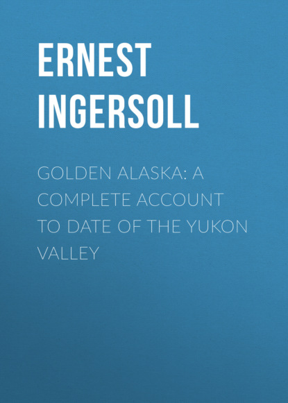 Ernest Ingersoll - Golden Alaska: A Complete Account to Date of the Yukon Valley