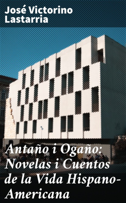 

Antaño i Ogaño: Novelas i Cuentos de la Vida Hispano-Americana