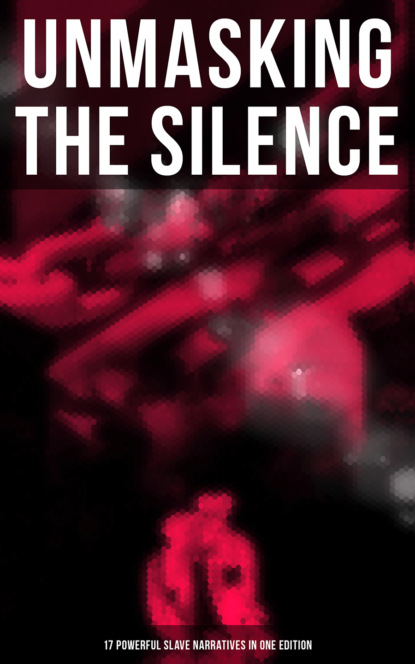Гарриет Бичер-Стоу - Unmasking the Silence - 17 Powerful Slave Narratives in One Edition