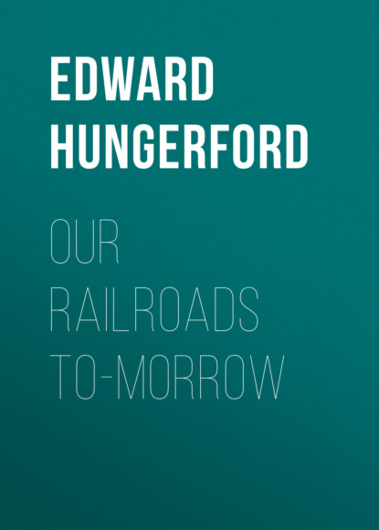 Edward Hungerford - Our Railroads To-Morrow