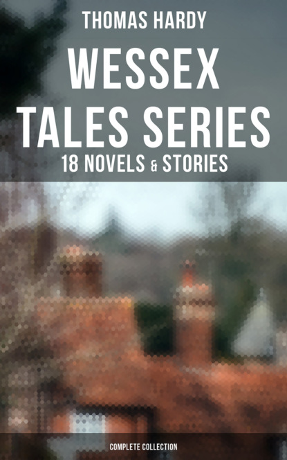 Thomas Hardy - Wessex Tales Series: 18 Novels & Stories (Complete Collection)