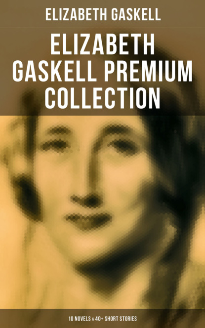 Элизабет Гаскелл - Elizabeth Gaskell Premium Collection: 10 Novels & 40+ Short Stories