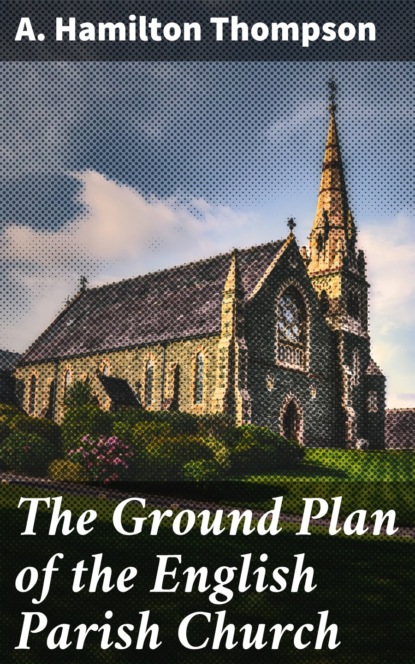 A. Hamilton Thompson - The Ground Plan of the English Parish Church