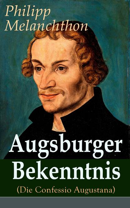 Philipp Melanchthon - Augsburger Bekenntnis (Die Confessio Augustana)