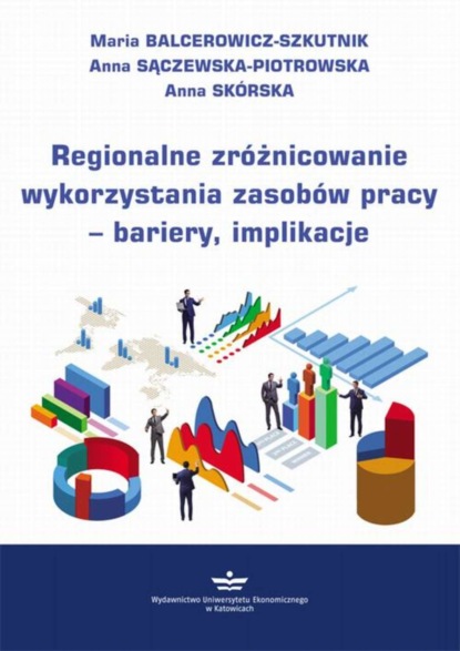 Maria Balcerowicz-Szkutnik - Regionalne zróżnicowanie wykorzystania zasobów pracy – bariery, implikacje