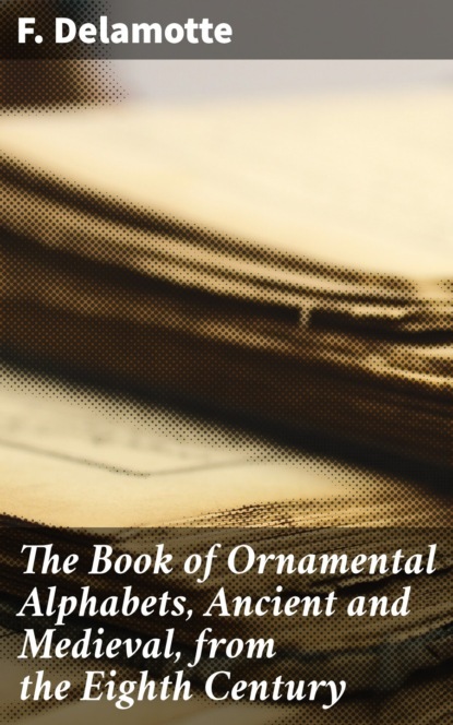 

The Book of Ornamental Alphabets, Ancient and Medieval, from the Eighth Century