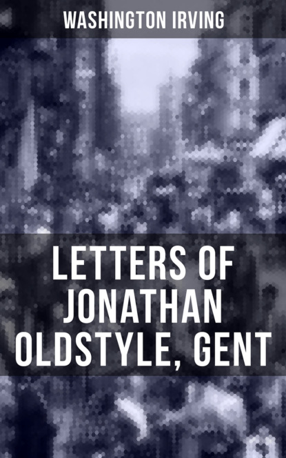 Washington Irving - LETTERS OF JONATHAN OLDSTYLE, GENT