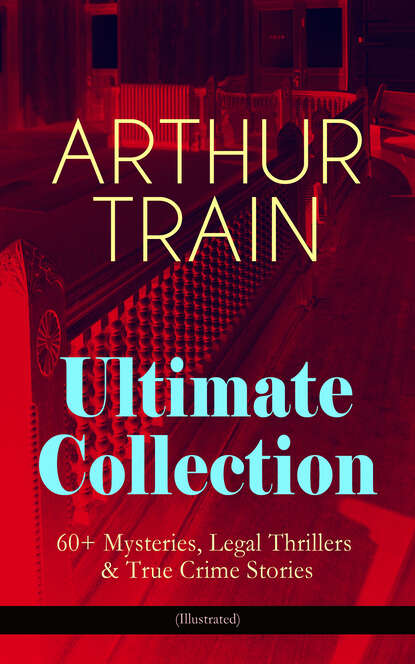 

ARTHUR TRAIN Ultimate Collection: 60+ Mysteries, Legal Thrillers & True Crime Stories (Illustrated)