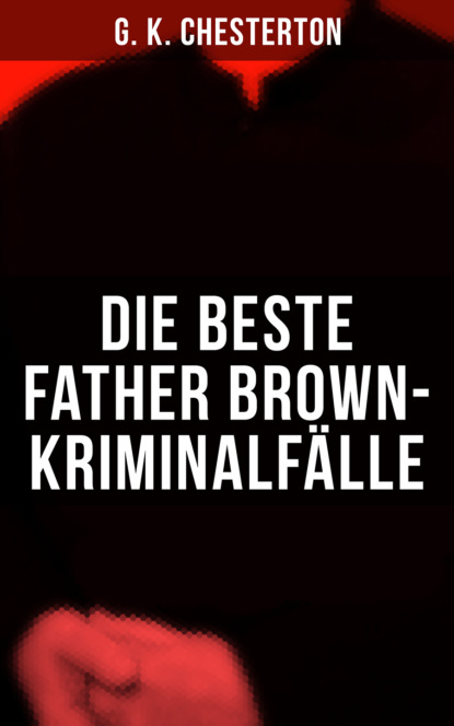 G. K. Chesterton - Die Beste Father Brown-Kriminalfälle