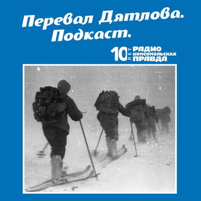 Радио «Комсомольская правда» — Трагедия на перевале Дятлова: 64 версии загадочной гибели туристов в 1959 году. Часть 45 и 46