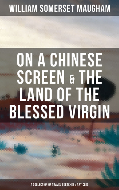Сомерсет Уильям Моэм - On a Chinese Screen & The Land of the Blessed Virgin (A Collection of Travel Sketches & Articles)