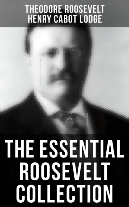 Henry Cabot Lodge - The Essential Roosevelt Collection