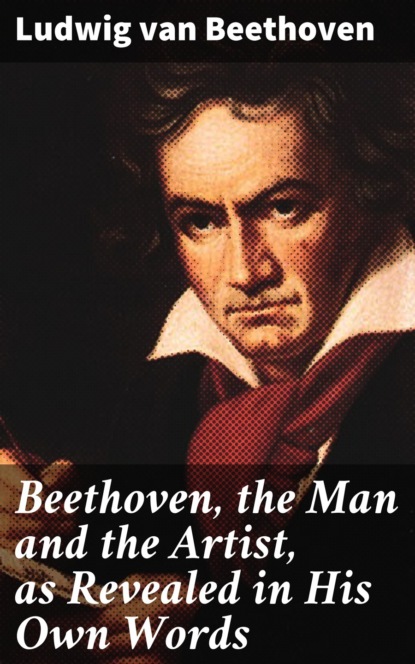 Людвиг ван Бетховен - Beethoven, the Man and the Artist, as Revealed in His Own Words