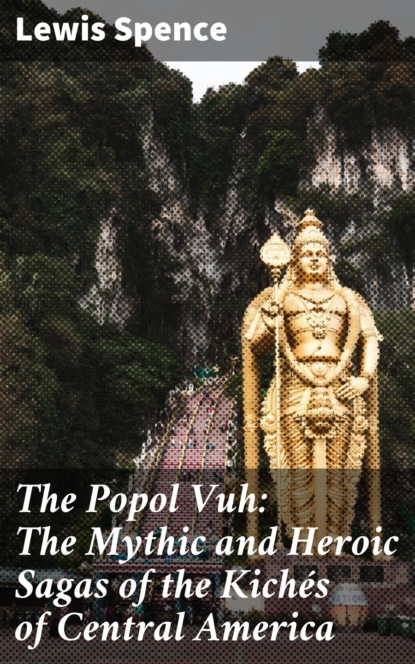 Льюис Спенс - The Popol Vuh: The Mythic and Heroic Sagas of the Kichés of Central America