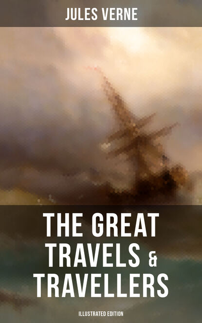 Jules Verne - The Great Travels & Travellers (Illustrated Edition)