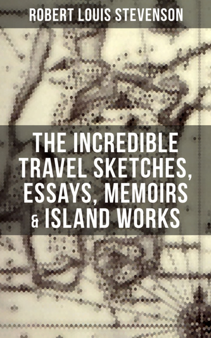 Robert Louis Stevenson - The Incredible Travel Sketches, Essays, Memoirs & Island Works of R. L. Stevenson