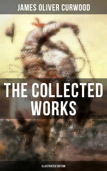 

The Collected Works of James Oliver Curwood (Illustrated Edition)