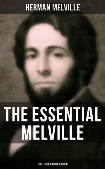 Герман Мелвилл — THE ESSENTIAL MELVILLE - 160+ Titles in One Edition