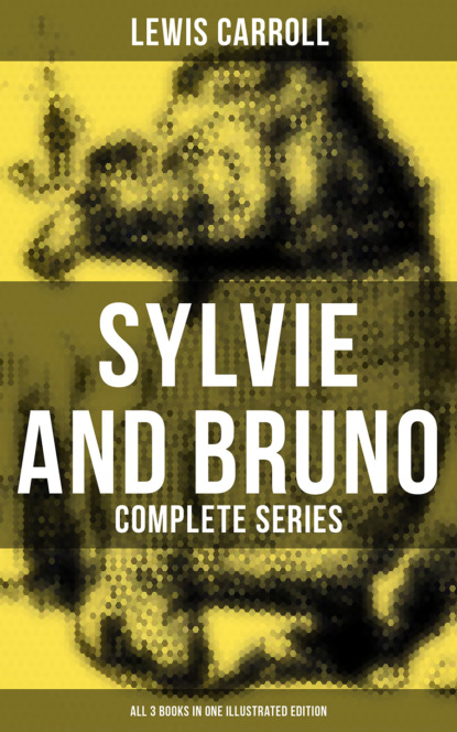Льюис Кэрролл — Sylvie and Bruno - Complete Series (All 3 Books in One Illustrated Edition)
