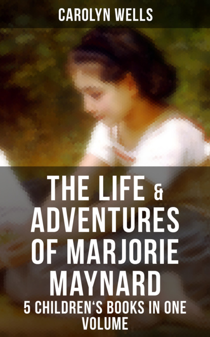 Carolyn  Wells - The Life & Adventures of Marjorie Maynard – 5 Children's Books in One Volume