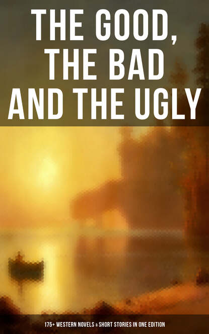 Джеймс Оливер Кервуд - The Good, The Bad and The Ugly - 175+ Western Novels & Short Stories in One Edition