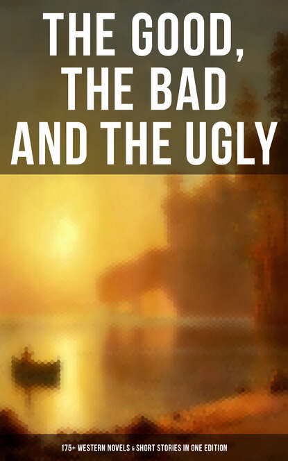 

The Good, The Bad and The Ugly - 175+ Western Novels & Short Stories in One Edition