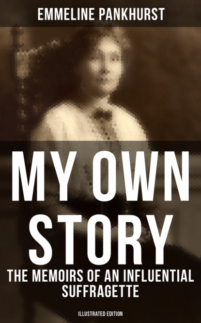 Emmeline Pankhurst - My Own Story: The Memoirs of an Influential Suffragette (Illustrated Edition)