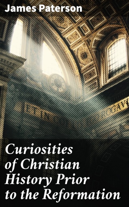 James Paterson C. - Curiosities of Christian History Prior to the Reformation