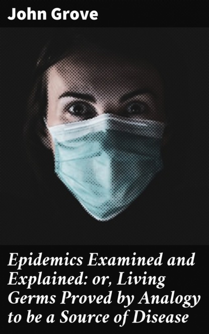 

Epidemics Examined and Explained: or, Living Germs Proved by Analogy to be a Source of Disease