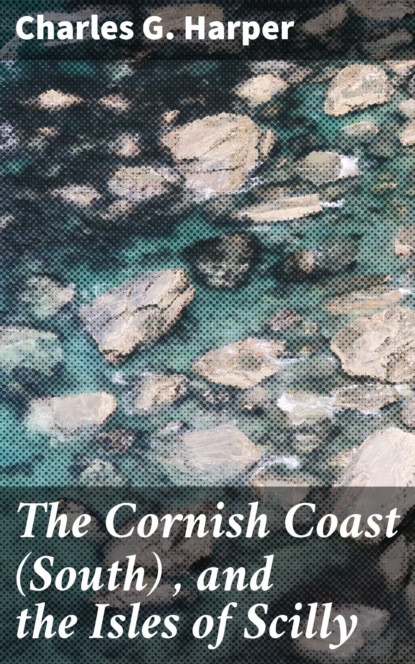 Charles G. Harper - The Cornish Coast (South) , and the Isles of Scilly