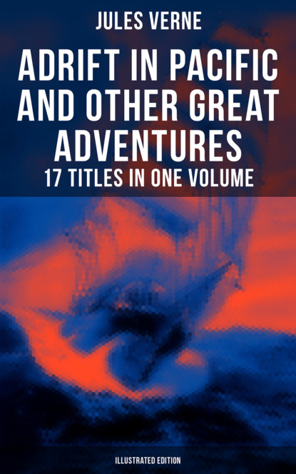 Jules Verne - Adrift in Pacific and Other Great Adventures – 17 Titles in One Volume (Illustrated Edition)
