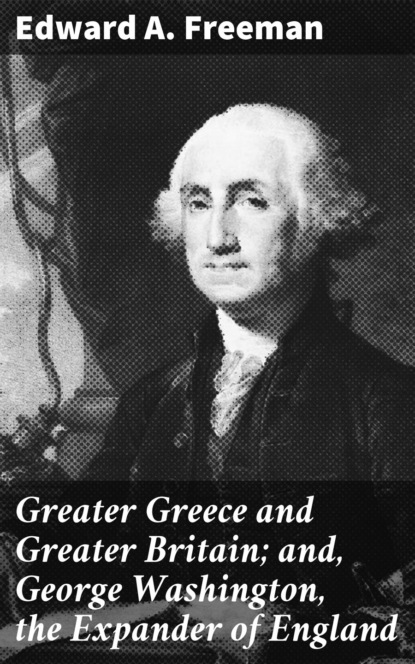 Edward A. Freeman - Greater Greece and Greater Britain; and, George Washington, the Expander of England