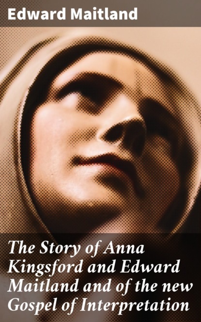 

The Story of Anna Kingsford and Edward Maitland and of the new Gospel of Interpretation