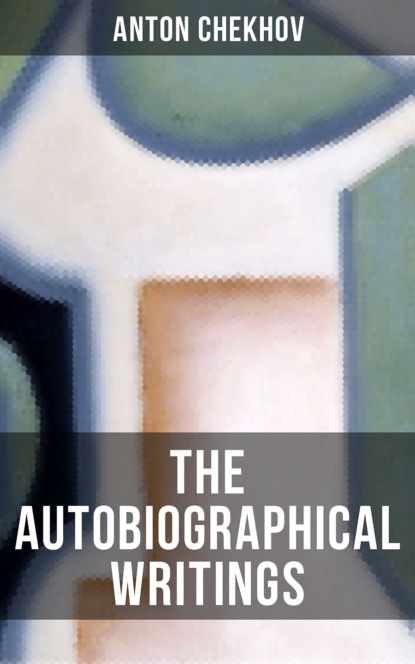 Anton Chekhov - The Autobiographical Writings of Anton Chekhov