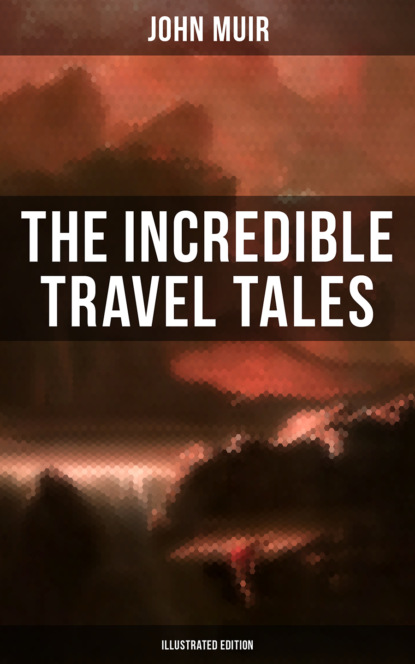 John Muir - The Incredible Travel Tales of John Muir (Illustrated Edition)