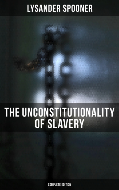 Lysander Spooner - The Unconstitutionality of Slavery (Complete Edition)