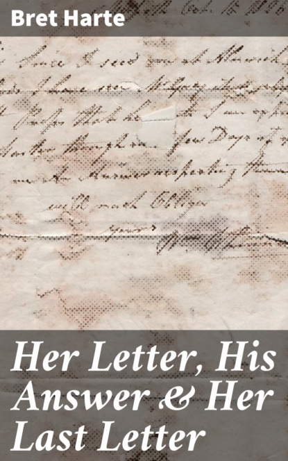 Bret Harte - Her Letter, His Answer & Her Last Letter