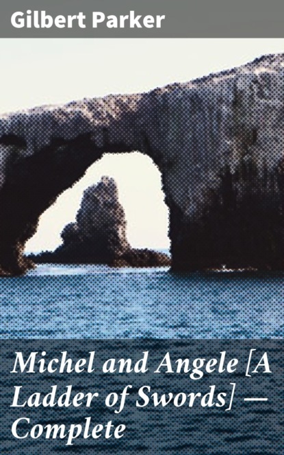 Gilbert Parker - Michel and Angele [A Ladder of Swords] — Complete