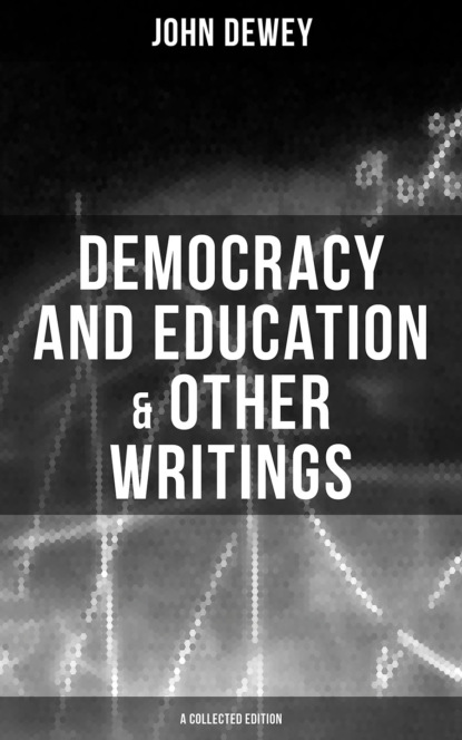 Джон Дьюи - Democracy and Education & Other Writings (A Collected Edition)