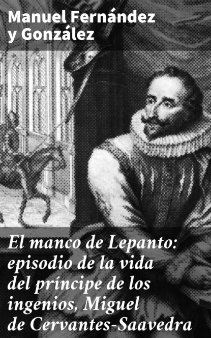 

El manco de Lepanto: episodio de la vida del príncipe de los ingenios, Miguel de Cervantes-Saavedra