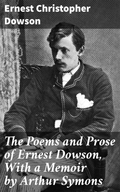 

The Poems and Prose of Ernest Dowson, With a Memoir by Arthur Symons