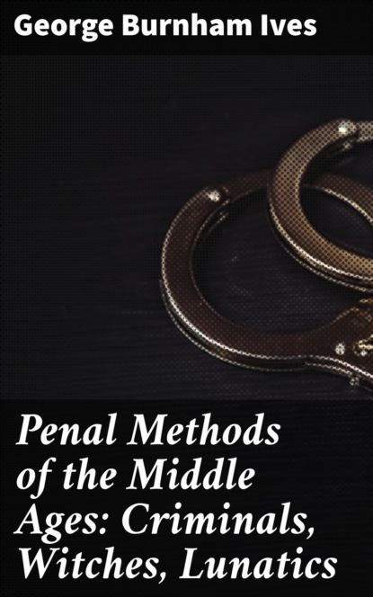 

Penal Methods of the Middle Ages: Criminals, Witches, Lunatics