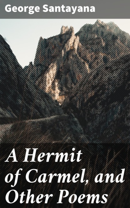 George Santayana - A Hermit of Carmel, and Other Poems