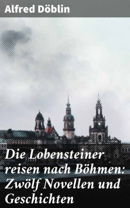 

Die Lobensteiner reisen nach Böhmen: Zwölf Novellen und Geschichten